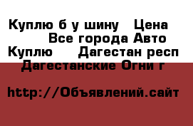 Куплю б/у шину › Цена ­ 1 000 - Все города Авто » Куплю   . Дагестан респ.,Дагестанские Огни г.